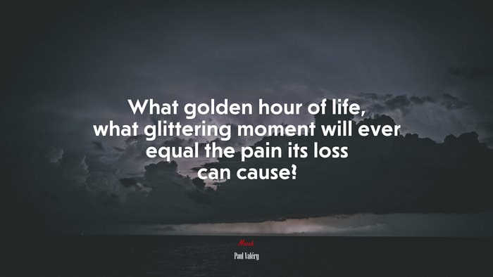 What golden hour of life, what glittering moment will ever equal the pain its loss can cause? | Paul Valéry quote