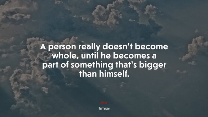 A person really doesn’t become whole, until he becomes a part of something that’s bigger than himself. | Jim Valvano quote