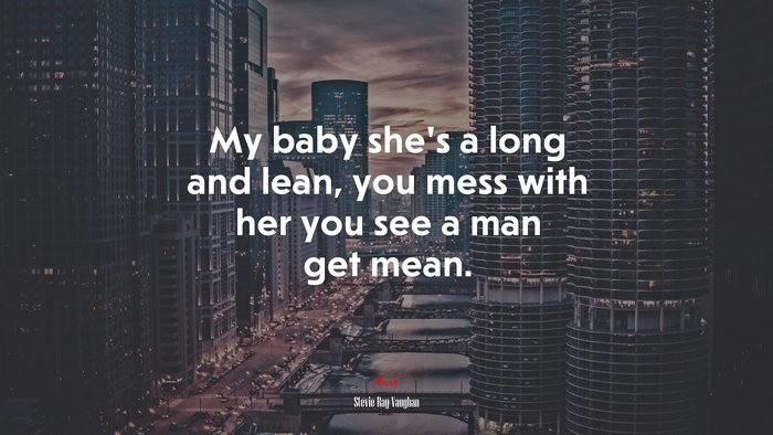 My baby she’s a long and lean, you mess with her you see a man get mean. | Stevie Ray Vaughan quote