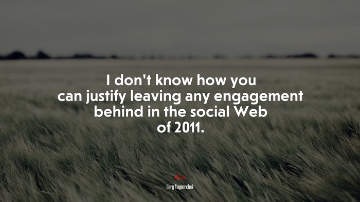 I don’t know how you can justify leaving any engagement behind in the social Web of 2011. | Gary Vaynerchuk quote