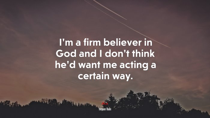 I’m a firm believer in God and I don’t think he’d want me acting a certain way. | Dwyane Wade quote
