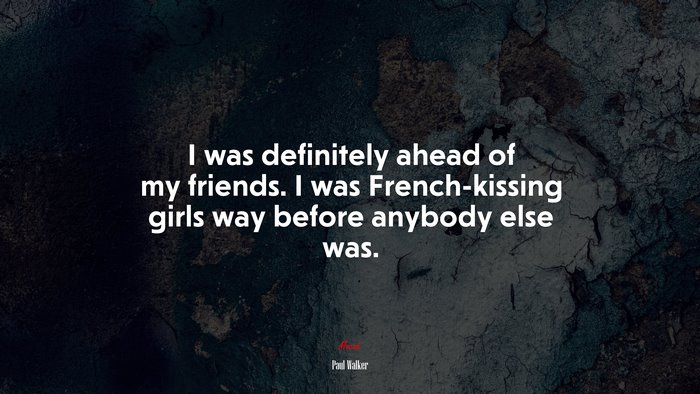 I was definitely ahead of my friends. I was French-kissing girls way before anybody else was. | Paul Walker quote