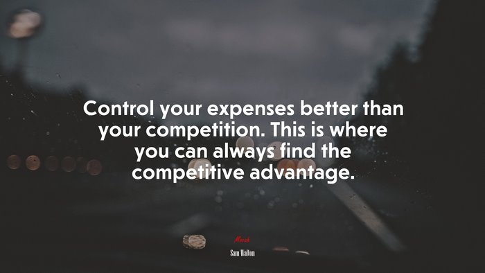 Control your expenses better than your competition. This is where you can always find the competitive advantage. | Sam Walton quote