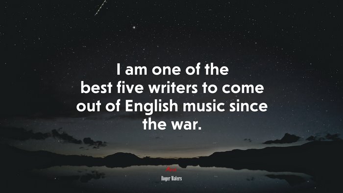 I am one of the best five writers to come out of English music since the war. | Roger Waters quote