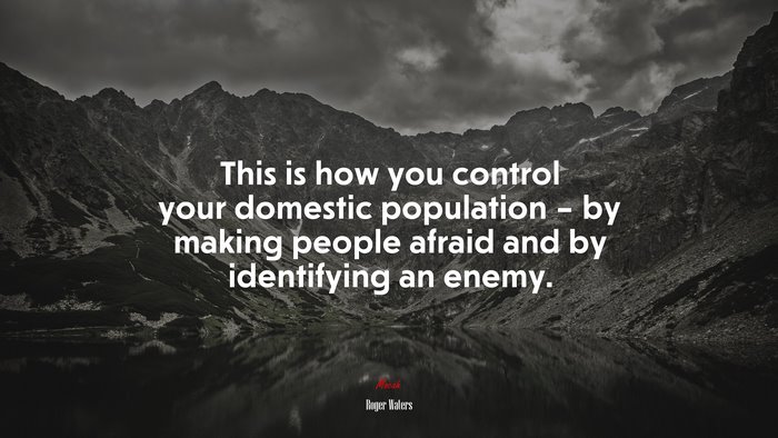 This is how you control your domestic population – by making people afraid and by identifying an enemy. | Roger Waters quote