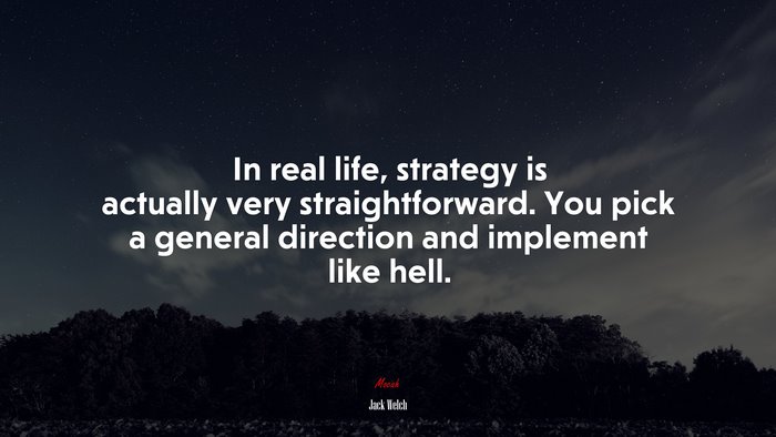 In real life, strategy is actually very straightforward. You pick a general direction and implement like hell. | Jack Welch quote