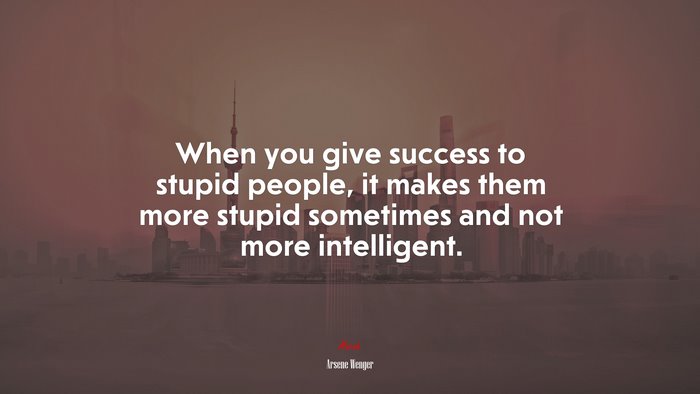 When you give success to stupid people, it makes them more stupid sometimes and not more intelligent. | Arsene Wenger quote