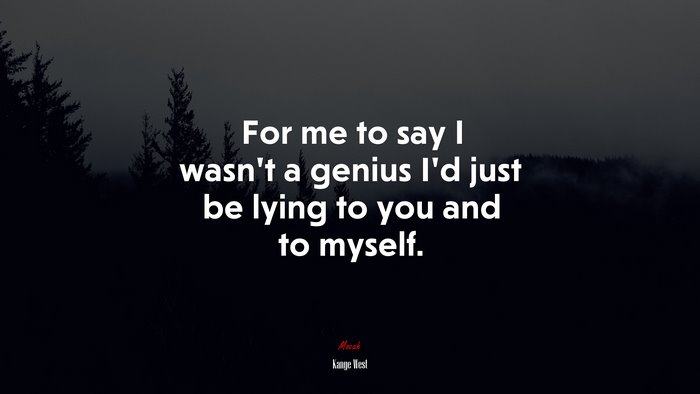 For me to say I wasn’t a genius I’d just be lying to you and to myself. | Kanye West quote