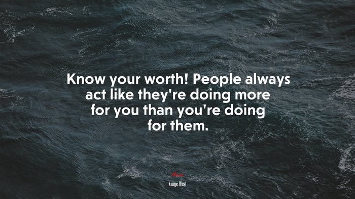 Know your worth! People always act like they’re doing more for you than you’re doing for them. | Kanye West quote