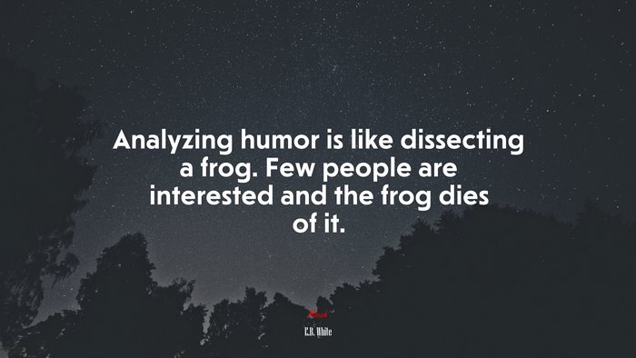 Analyzing humor is like dissecting a frog. Few people are interested and the frog dies of it. | E.B. White quote