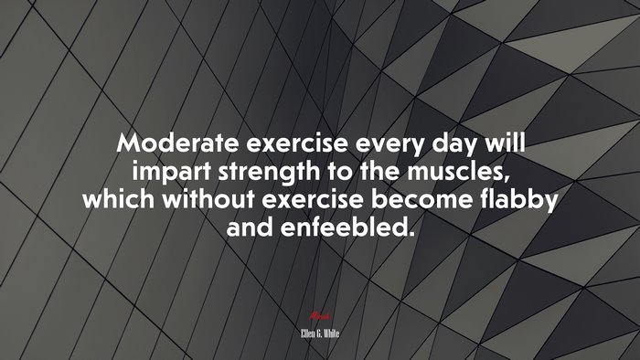 Moderate exercise every day will impart strength to the muscles, which without exercise become flabby and enfeebled. | Ellen G. White quote