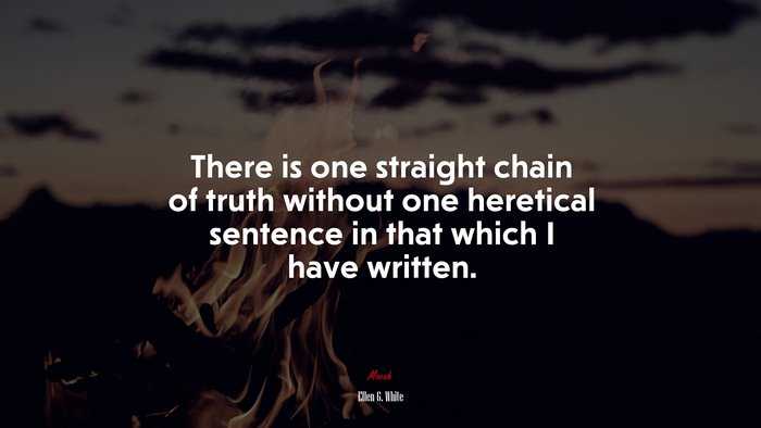 There is one straight chain of truth without one heretical sentence in that which I have written. | Ellen G. White quote