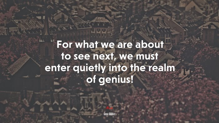 For what we are about to see next, we must enter quietly into the realm of genius! | Gene Wilder quote