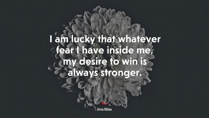 I am lucky that whatever fear I have inside me, my desire to win is always stronger. | Serena Williams quote
