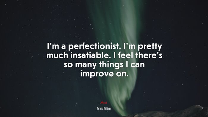 I’m a perfectionist. I’m pretty much insatiable. I feel there’s so many things I can improve on. | Serena Williams quote