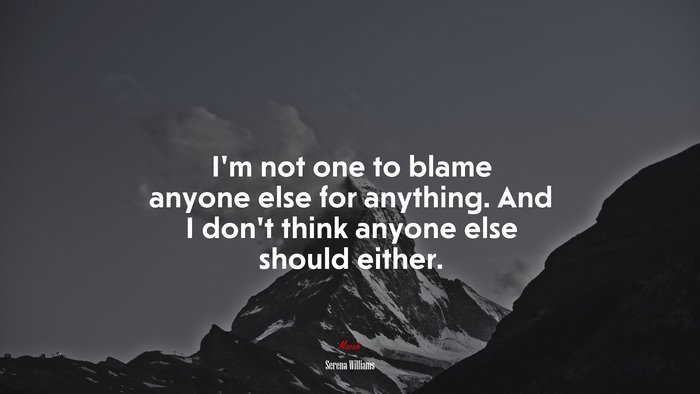 I’m not one to blame anyone else for anything. And I don’t think anyone else should either. | Serena Williams quote