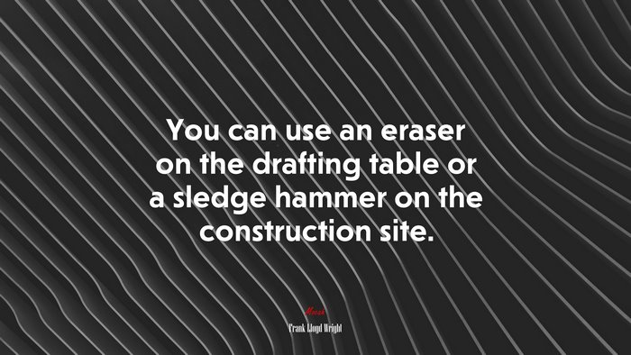 You can use an eraser on the drafting table or a sledge hammer on the construction site. | Frank Lloyd Wright quote