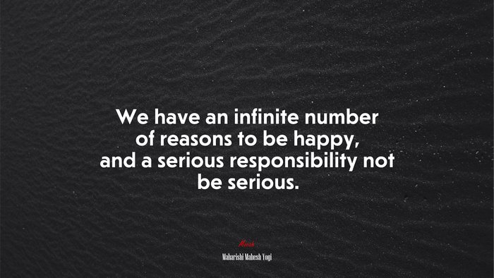 We have an infinite number of reasons to be happy, and a serious responsibility not be serious. | Maharishi Mahesh Yogi quote