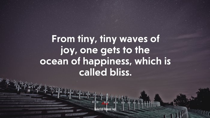 From tiny, tiny waves of joy, one gets to the ocean of happiness, which is called bliss. | Maharishi Mahesh Yogi quote