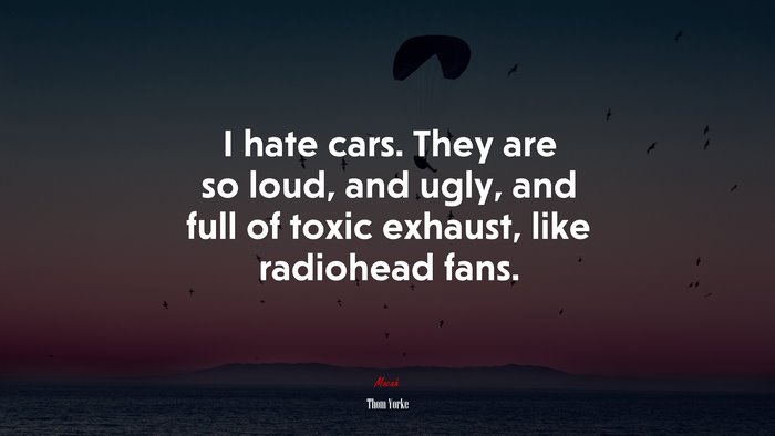 I hate cars. They are so loud, and ugly, and full of toxic exhaust, like radiohead fans. | Thom Yorke quote