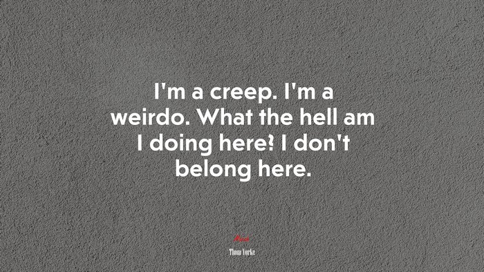 I’m a creep. I’m a weirdo. What the hell am I doing here? I don’t belong here. | Thom Yorke quote