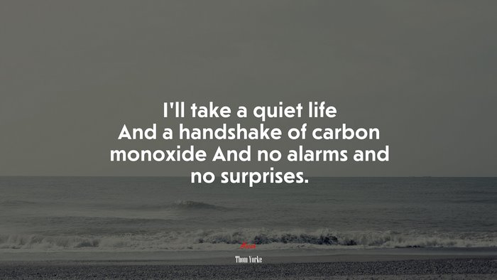 I’ll take a quiet life And a handshake of carbon monoxide And no alarms and no surprises. | Thom Yorke quote
