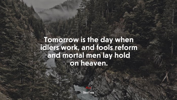 Tomorrow is the day when idlers work, and fools reform and mortal men lay hold on heaven. | Edward Young quote