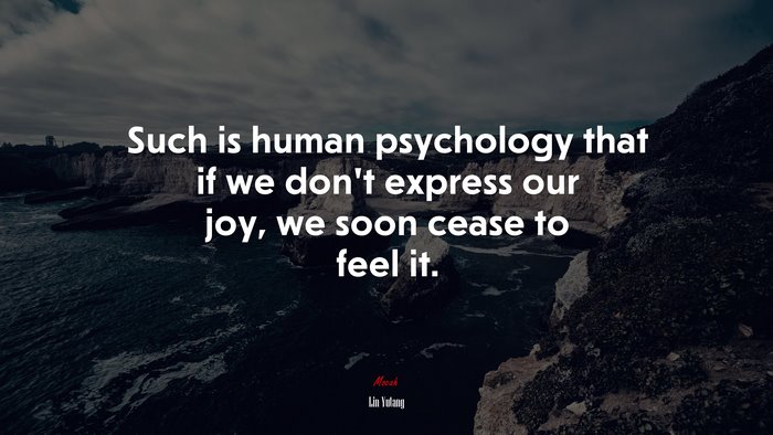 Such is human psychology that if we don’t express our joy, we soon cease to feel it. | Lin Yutang quote