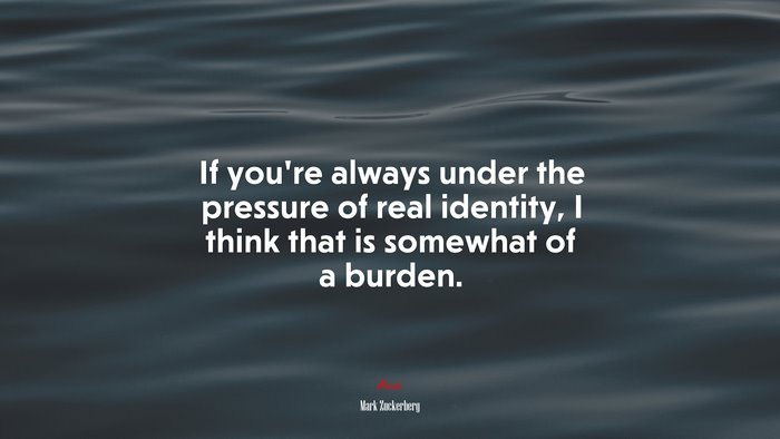 If you’re always under the pressure of real identity, I think that is somewhat of a burden. | Mark Zuckerberg quote