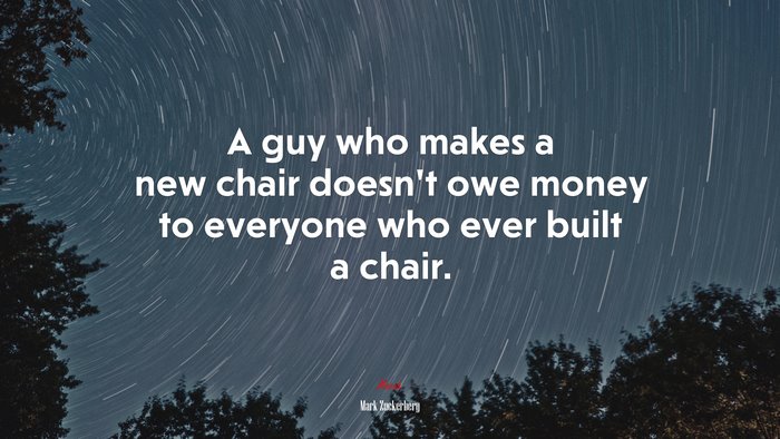 A guy who makes a new chair doesn’t owe money to everyone who ever built a chair. | Mark Zuckerberg quote