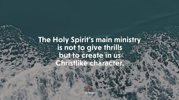 The Holy Spirit’s main ministry is not to give thrills but to create in us Christlike character. | J.I. Packer quote