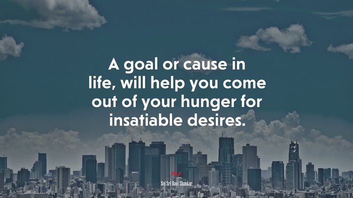 A goal or cause in life, will help you come out of your hunger for insatiable desires. | Sri Sri Ravi Shankar quote