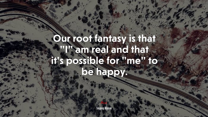 Our root fantasy is that “I” am real and that it’s possible for “me” to be happy. | Sakyong Mipham quote