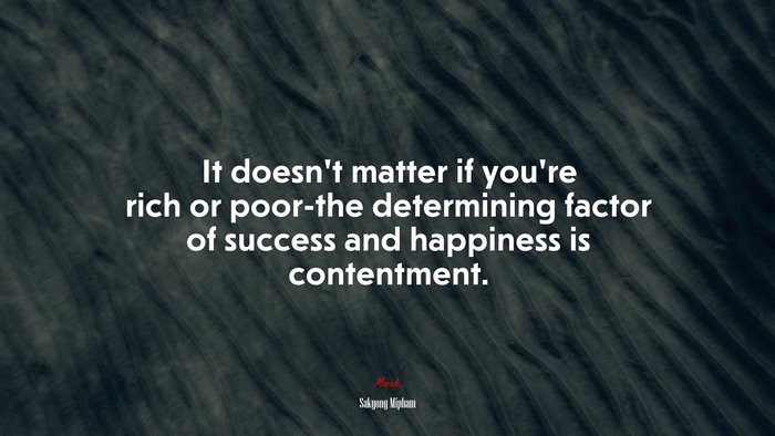 It doesn’t matter if you’re rich or poor-the determining factor of success and happiness is contentment. | Sakyong Mipham quote