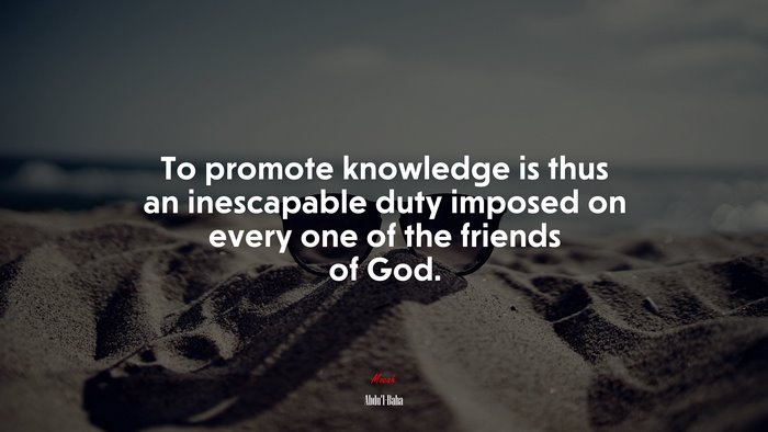 To promote knowledge is thus an inescapable duty imposed on every one of the friends of God. | Abdul-Bahá quote