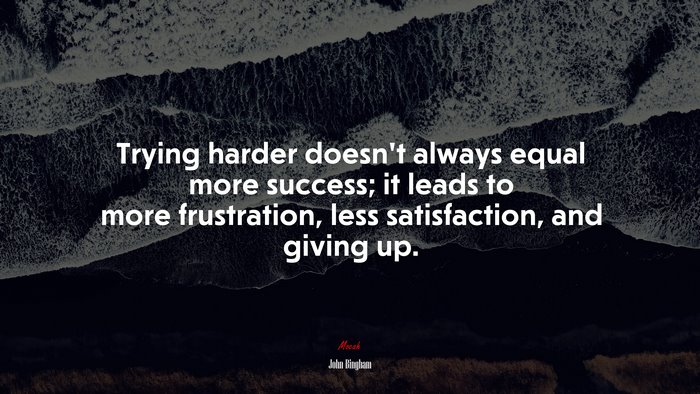 Trying harder doesn’t always equal more success; it leads to more frustration, less satisfaction, and giving up. | John Bingham quote