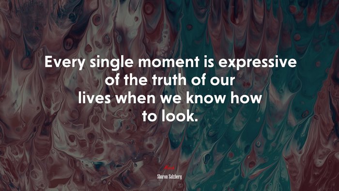 Every single moment is expressive of the truth of our lives when we know how to look. | Sharon Salzberg quote