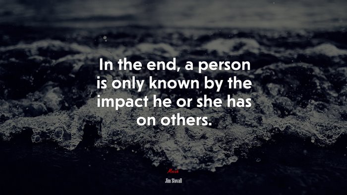 In the end, a person is only known by the impact he or she has on others. | Jim Stovall quote