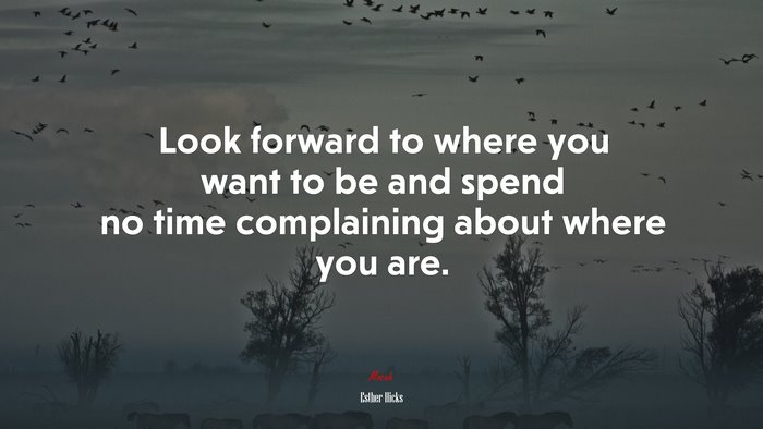 Look forward to where you want to be and spend no time complaining about where you are. | Esther Hicks quote