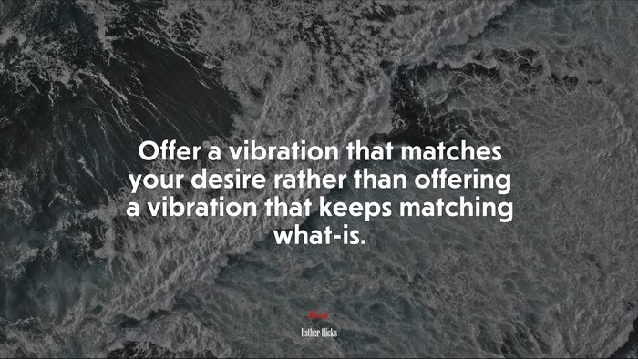 Offer a vibration that matches your desire rather than offering a vibration that keeps matching what-is. | Esther Hicks quote