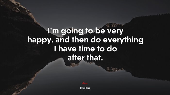 I’m going to be very happy, and then do everything I have time to do after that. | Esther Hicks quote