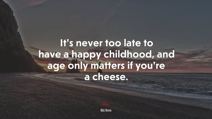 It’s never too late to have a happy childhood, and age only matters if you’re a cheese. | Rick Steves quote