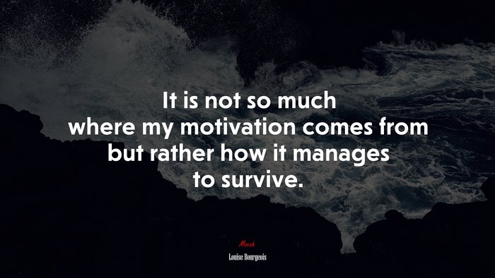 It is not so much where my motivation comes from but rather how it manages to survive. | Louise Bourgeois quote