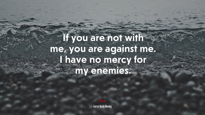 If you are not with me, you are against me. I have no mercy for my enemies. | Karen Marie Moning quote