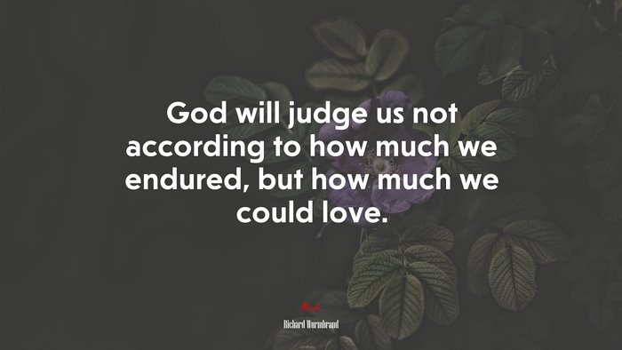 God will judge us not according to how much we endured, but how much we could love. | Richard Wurmbrand quote