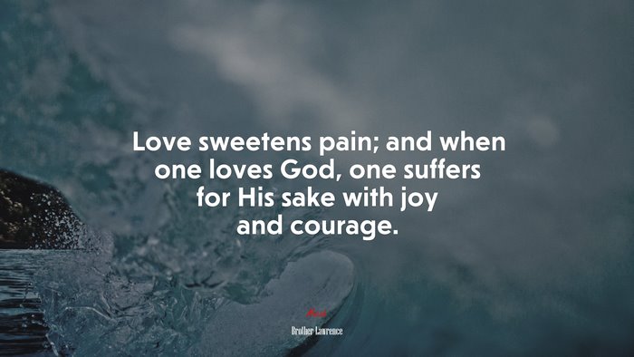 Love sweetens pain; and when one loves God, one suffers for His sake with joy and courage. | Brother Lawrence quote
