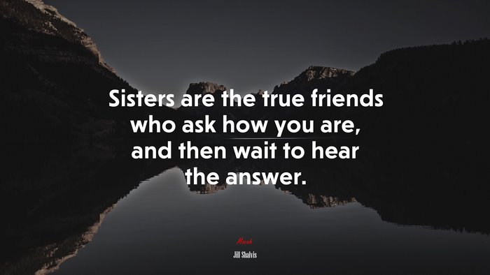 Sisters are the true friends who ask how you are, and then wait to hear the answer. | Jill Shalvis quote