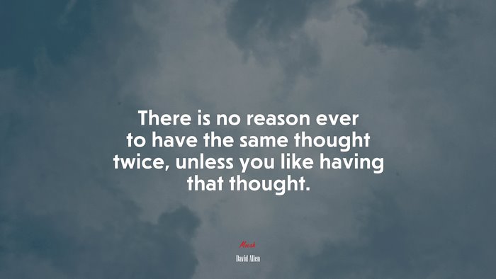 There is no reason ever to have the same thought twice, unless you like having that thought. | David Allen quote