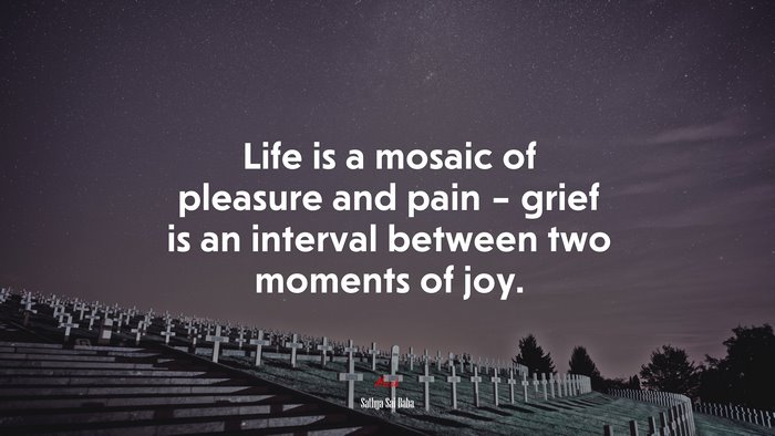 Life is a mosaic of pleasure and pain – grief is an interval between two moments of joy. | Sathya Sai Baba quote