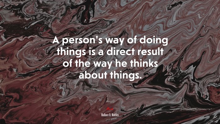 A person’s way of doing things is a direct result of the way he thinks about things. | Wallace D. Wattles quote
